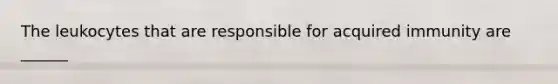 The leukocytes that are responsible for acquired immunity are ______