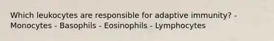 Which leukocytes are responsible for adaptive immunity? - Monocytes - Basophils - Eosinophils - Lymphocytes