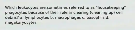 Which leukocytes are sometimes referred to as "housekeeping" phagocytes because of their role in clearing (cleaning up) cell debris? a. lymphocytes b. macrophages c. basophils d. megakaryocytes