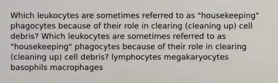 Which leukocytes are sometimes referred to as "housekeeping" phagocytes because of their role in clearing (cleaning up) cell debris? Which leukocytes are sometimes referred to as "housekeeping" phagocytes because of their role in clearing (cleaning up) cell debris? lymphocytes megakaryocytes basophils macrophages