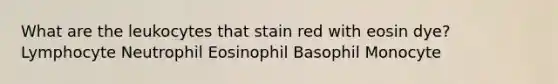 What are the leukocytes that stain red with eosin dye?​ Lymphocyte Neutrophil Eosinophil Basophil Monocyte