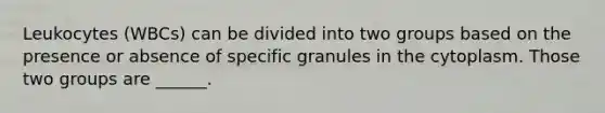 Leukocytes (WBCs) can be divided into two groups based on the presence or absence of specific granules in the cytoplasm. Those two groups are ______.