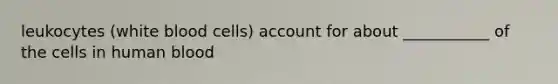 leukocytes (white blood cells) account for about ___________ of the cells in human blood