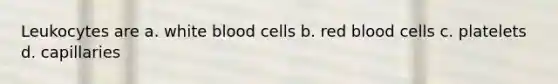 Leukocytes are a. white blood cells b. red blood cells c. platelets d. capillaries