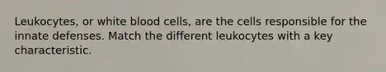 Leukocytes, or white blood cells, are the cells responsible for the innate defenses. Match the different leukocytes with a key characteristic.