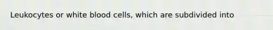 Leukocytes or white blood cells, which are subdivided into