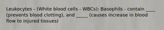 Leukocytes - (White blood cells - WBCs): Basophils - contain ____ (prevents blood clotting), and _____ (causes increase in blood flow to injured tissues)