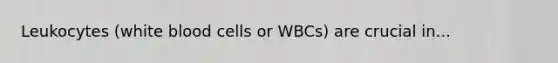 Leukocytes (white blood cells or WBCs) are crucial in...