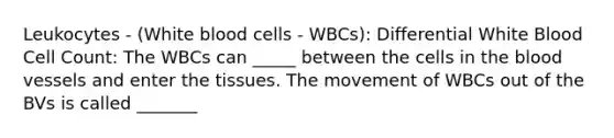 Leukocytes - (White blood cells - WBCs): Differential White Blood Cell Count: The WBCs can _____ between the cells in the blood vessels and enter the tissues. The movement of WBCs out of the BVs is called _______