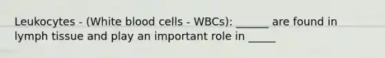 Leukocytes - (White blood cells - WBCs): ______ are found in lymph tissue and play an important role in _____