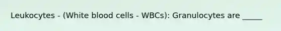 Leukocytes - (White blood cells - WBCs): Granulocytes are _____