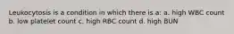 Leukocytosis is a condition in which there is a: a. high WBC count b. low platelet count c. high RBC count d. high BUN