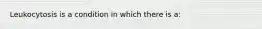 Leukocytosis is a condition in which there is a: