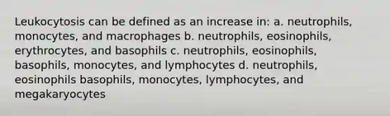 Leukocytosis can be defined as an increase in: a. neutrophils, monocytes, and macrophages b. neutrophils, eosinophils, erythrocytes, and basophils c. neutrophils, eosinophils, basophils, monocytes, and lymphocytes d. neutrophils, eosinophils basophils, monocytes, lymphocytes, and megakaryocytes