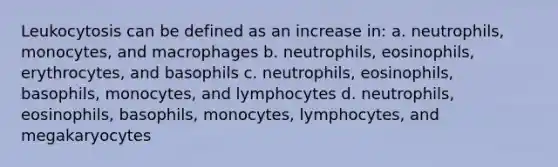 Leukocytosis can be defined as an increase in: a. neutrophils, monocytes, and macrophages b. neutrophils, eosinophils, erythrocytes, and basophils c. neutrophils, eosinophils, basophils, monocytes, and lymphocytes d. neutrophils, eosinophils, basophils, monocytes, lymphocytes, and megakaryocytes