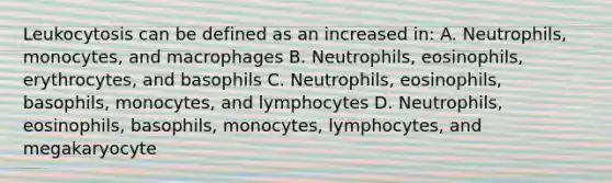 Leukocytosis can be defined as an increased in: A. Neutrophils, monocytes, and macrophages B. Neutrophils, eosinophils, erythrocytes, and basophils C. Neutrophils, eosinophils, basophils, monocytes, and lymphocytes D. Neutrophils, eosinophils, basophils, monocytes, lymphocytes, and megakaryocyte