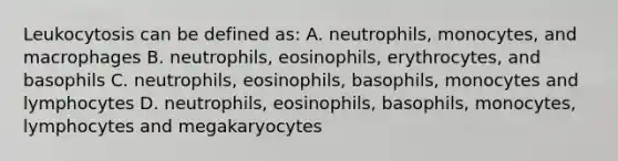 Leukocytosis can be defined as: A. neutrophils, monocytes, and macrophages B. neutrophils, eosinophils, erythrocytes, and basophils C. neutrophils, eosinophils, basophils, monocytes and lymphocytes D. neutrophils, eosinophils, basophils, monocytes, lymphocytes and megakaryocytes