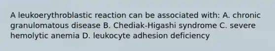 A leukoerythroblastic reaction can be associated with: A. chronic granulomatous disease B. Chediak-Higashi syndrome C. severe hemolytic anemia D. leukocyte adhesion deficiency