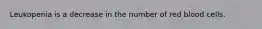 Leukopenia is a decrease in the number of red blood cells.