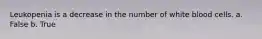 Leukopenia is a decrease in the number of white blood cells. a. False b. True
