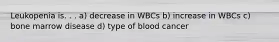 Leukopenia is. . . a) decrease in WBCs b) increase in WBCs c) bone marrow disease d) type of blood cancer