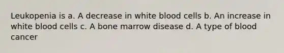 Leukopenia is a. A decrease in white blood cells b. An increase in white blood cells c. A bone marrow disease d. A type of blood cancer