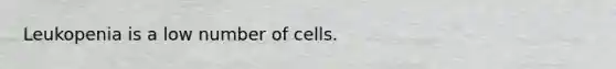 Leukopenia is a low number of cells.