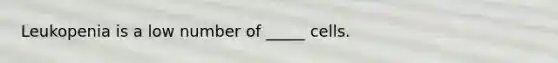 Leukopenia is a low number of _____ cells.