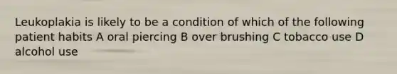 Leukoplakia is likely to be a condition of which of the following patient habits A oral piercing B over brushing C tobacco use D alcohol use