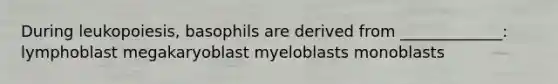 During leukopoiesis, basophils are derived from _____________: lymphoblast megakaryoblast myeloblasts monoblasts