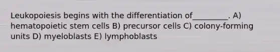 Leukopoiesis begins with the differentiation of_________. A) hematopoietic stem cells B) precursor cells C) colony-forming units D) myeloblasts E) lymphoblasts