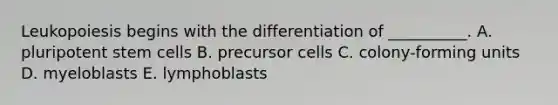 Leukopoiesis begins with the differentiation of __________. A. pluripotent stem cells B. precursor cells C. colony-forming units D. myeloblasts E. lymphoblasts