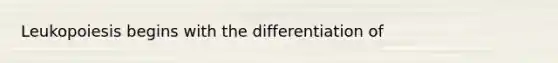 Leukopoiesis begins with the differentiation of