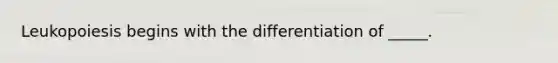 Leukopoiesis begins with the differentiation of _____.