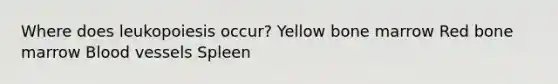 Where does leukopoiesis occur? Yellow bone marrow Red bone marrow Blood vessels Spleen