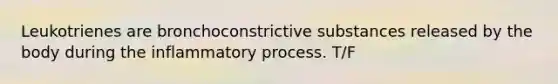 Leukotrienes are bronchoconstrictive substances released by the body during the inflammatory process. T/F
