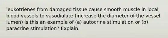 leukotrienes from damaged tissue cause smooth muscle in local blood vessels to vasodialate (increase the diameter of the vessel lumen) is this an example of (a) autocrine stimulation or (b) paracrine stimulation? Explain.