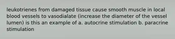 leukotrienes from damaged tissue cause smooth muscle in local blood vessels to vasodialate (increase the diameter of the vessel lumen) is this an example of a. autocrine stimulation b. paracrine stimulation