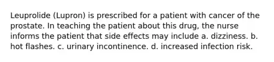 Leuprolide (Lupron) is prescribed for a patient with cancer of the prostate. In teaching the patient about this drug, the nurse informs the patient that side effects may include a. dizziness. b. hot flashes. c. urinary incontinence. d. increased infection risk.