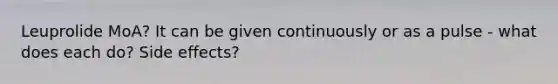 Leuprolide MoA? It can be given continuously or as a pulse - what does each do? Side effects?