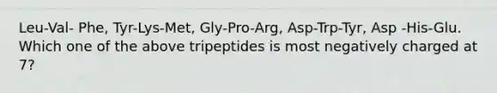 Leu-Val- Phe, Tyr-Lys-Met, Gly-Pro-Arg, Asp-Trp-Tyr, Asp -His-Glu. Which one of the above tripeptides is most negatively charged at 7?