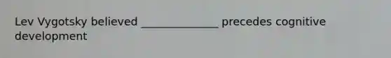 Lev Vygotsky believed ______________ precedes cognitive development