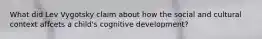 What did Lev Vygotsky claim about how the social and cultural context affcets a child's cognitive development?