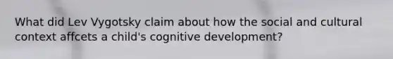 What did Lev Vygotsky claim about how the social and cultural context affcets a child's cognitive development?