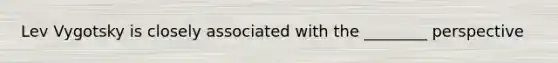 Lev Vygotsky is closely associated with the ________ perspective