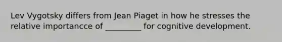 Lev Vygotsky differs from Jean Piaget in how he stresses the relative importancce of _________ for cognitive development.