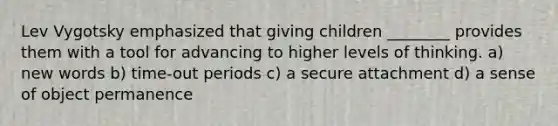 Lev Vygotsky emphasized that giving children ________ provides them with a tool for advancing to higher levels of thinking. a) new words b) time-out periods c) a secure attachment d) a sense of object permanence