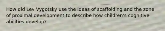 How did Lev Vygotsky use the ideas of scaffolding and the zone of proximal development to describe how children's cognitive abilities develop?