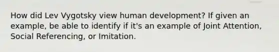 How did Lev Vygotsky view human development? If given an example, be able to identify if it's an example of Joint Attention, Social Referencing, or Imitation.