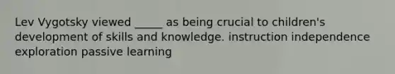 Lev Vygotsky viewed _____ as being crucial to children's development of skills and knowledge. instruction independence exploration passive learning